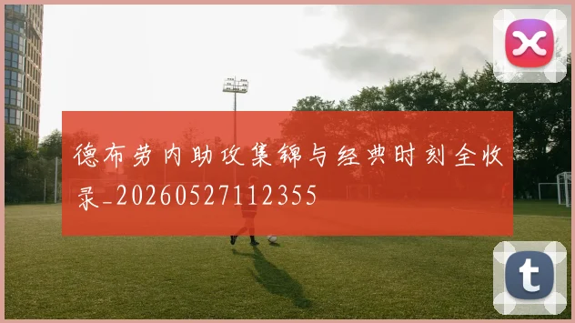德布劳内助攻集锦与经典时刻全收录_20260527112355