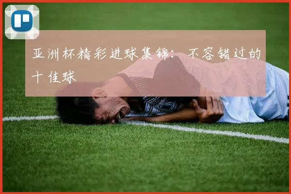 亚洲杯精彩进球集锦:不容错过的十佳球