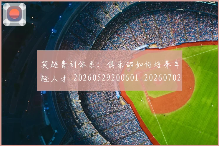 英超青训体系:俱乐部如何培养年轻人才_20260529200601_20260702175211