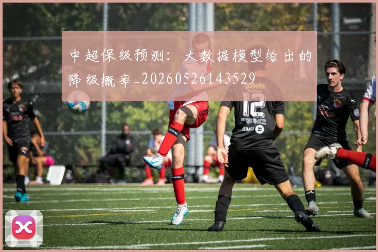 中超保级预测:大数据模型给出的降级概率_20260526143529