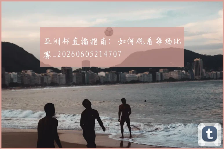 亚洲杯直播指南:如何观看每场比赛_20260605214707