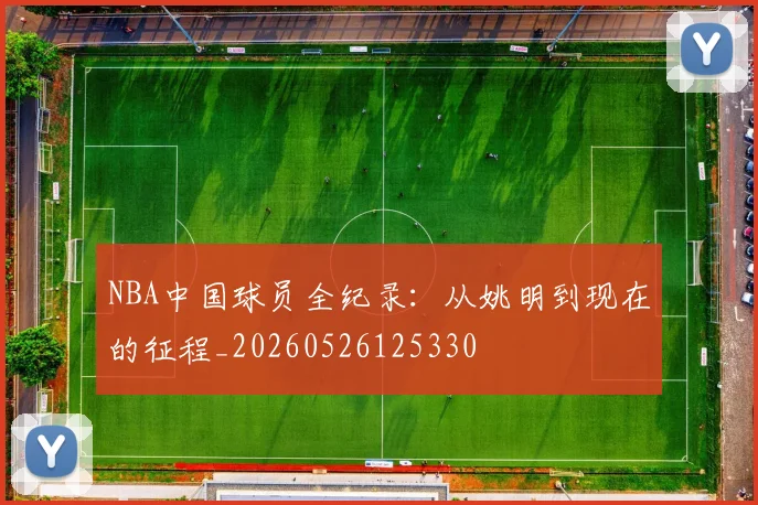 NBA中国球员全纪录:从姚明到现在的征程_20260526125330