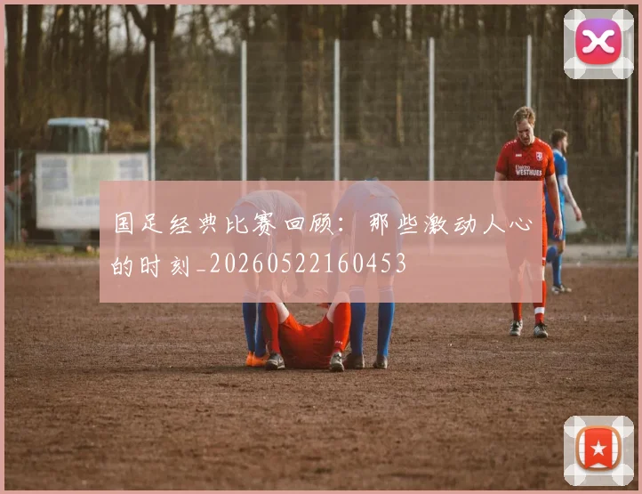 国足经典比赛回顾:那些激动人心的时刻_20260522160453
