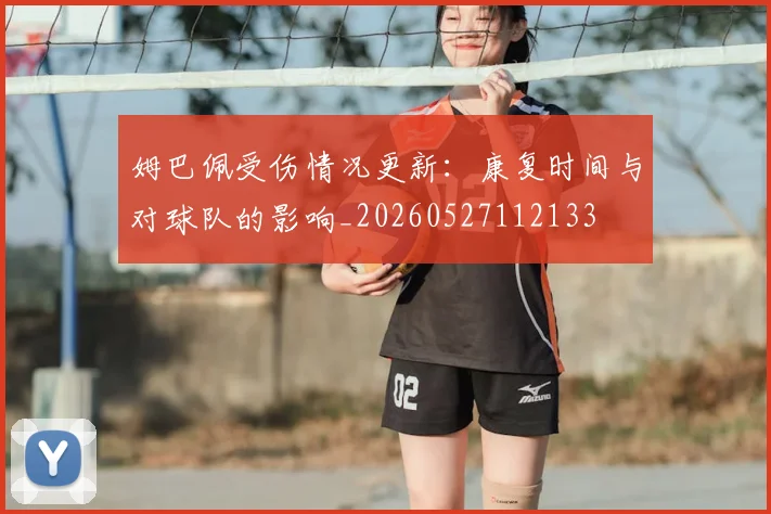 姆巴佩受伤情况更新:康复时间与对球队的影响_20260527112133