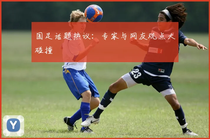国足话题热议：专家与网友观点大碰撞