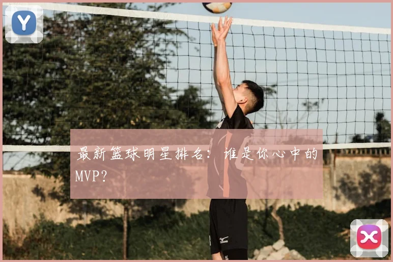 最新篮球明星排名：谁是你心中的MVP？
