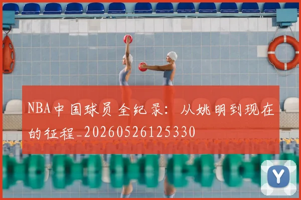 NBA中国球员全纪录:从姚明到现在的征程_20260526125330