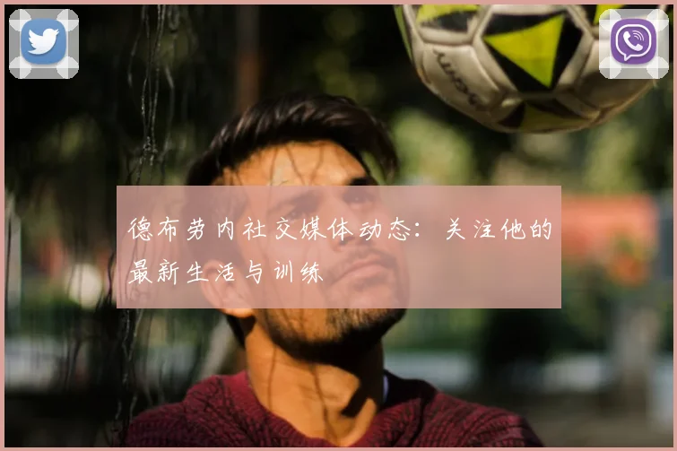 德布劳内社交媒体动态:关注他的最新生活与训练