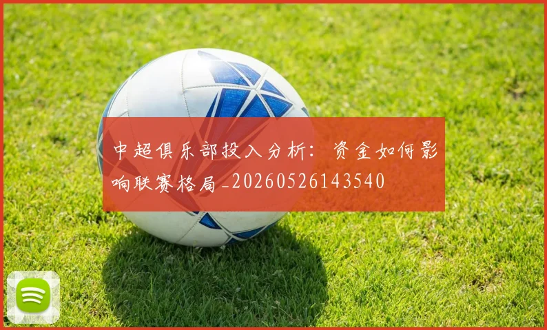 中超俱乐部投入分析：资金如何影响联赛格局_20260526143540