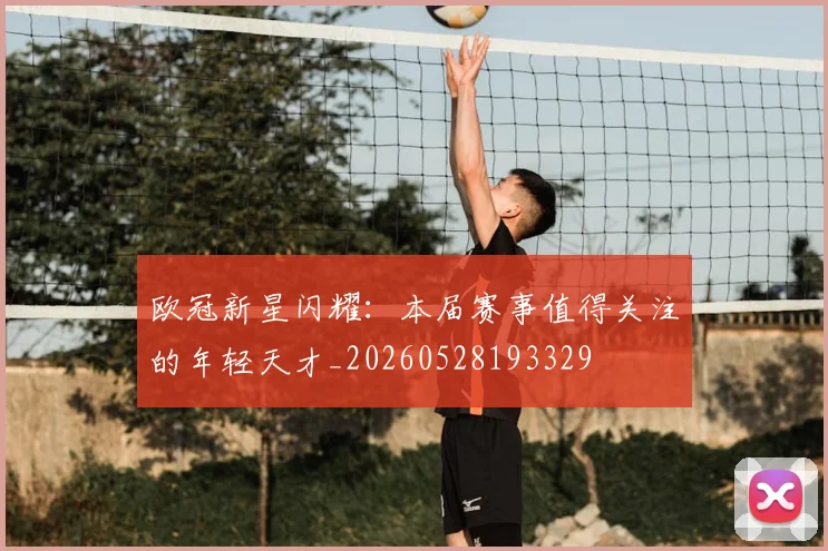 欧冠新星闪耀：本届赛事值得关注的年轻天才_20260528193329