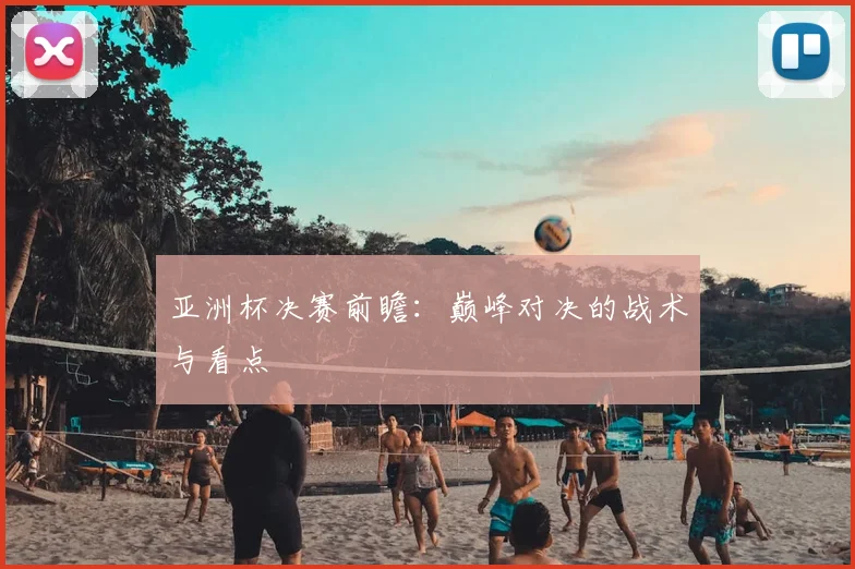 亚洲杯决赛前瞻：巅峰对决的战术与看点