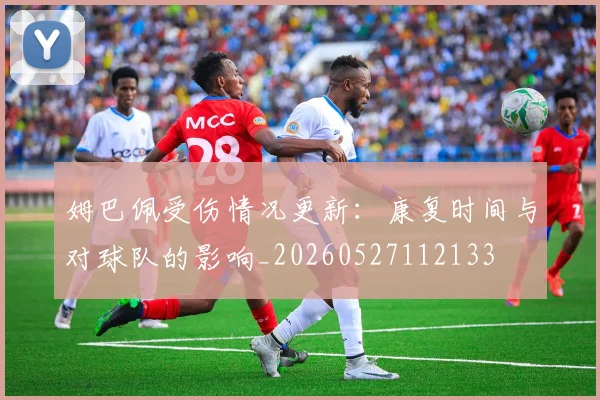 姆巴佩受伤情况更新：康复时间与对球队的影响_20260527112133