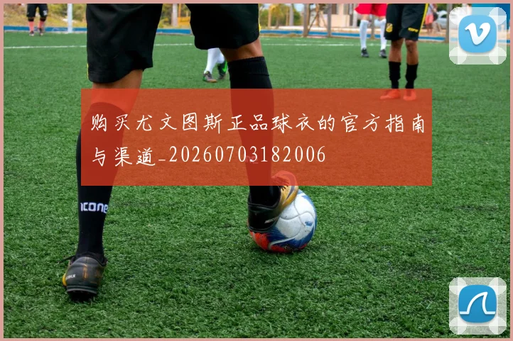购买尤文图斯正品球衣的官方指南与渠道_20260703182006