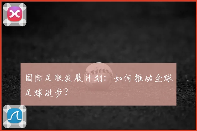 国际足联发展计划：如何推动全球足球进步？