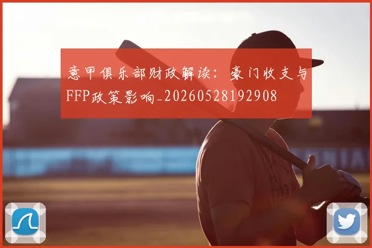 意甲俱乐部财政解读:豪门收支与FFP政策影响_20260528192908