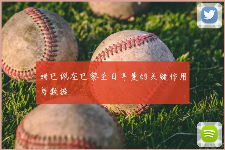 姆巴佩在巴黎圣日耳曼的关键作用与数据