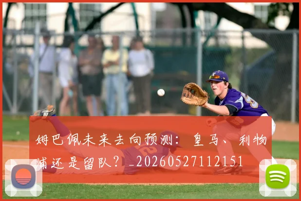 姆巴佩未来去向预测:皇马、利物浦还是留队?_20260527112151