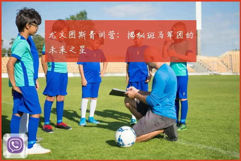 尤文图斯青训营:揭秘斑马军团的未来之星