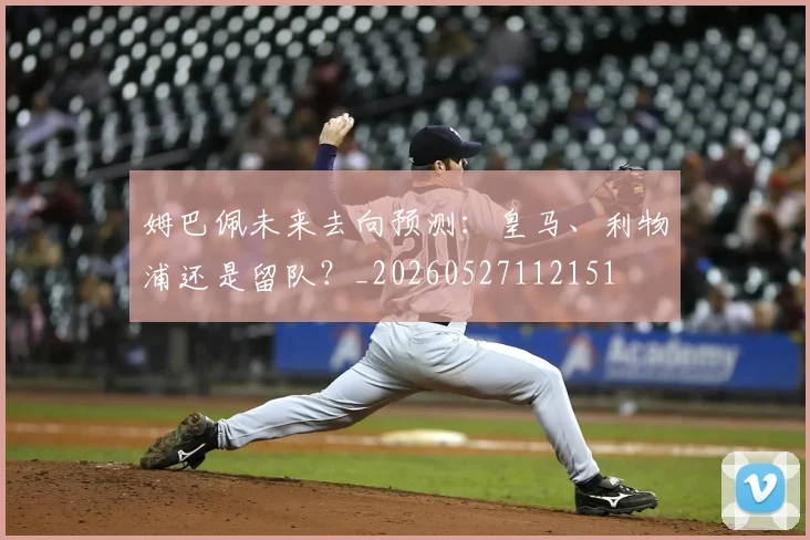 姆巴佩未来去向预测:皇马、利物浦还是留队?_20260527112151