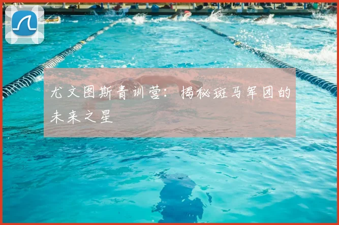 尤文图斯青训营：揭秘斑马军团的未来之星