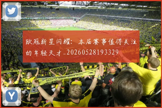 欧冠新星闪耀:本届赛事值得关注的年轻天才_20260528193329
