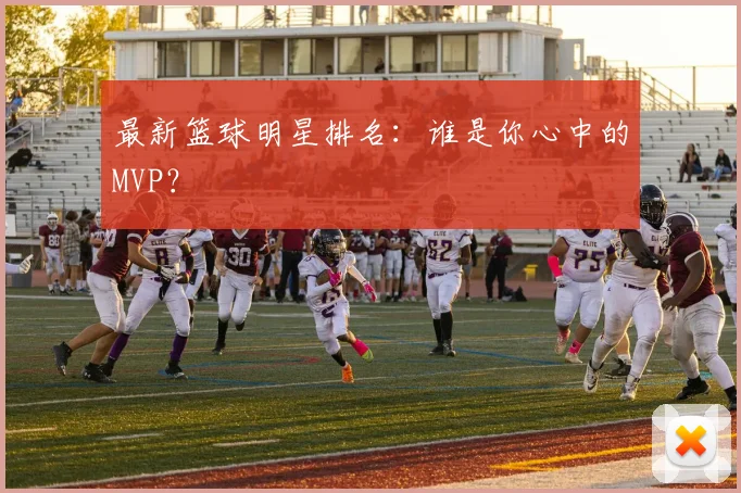 最新篮球明星排名：谁是你心中的MVP？