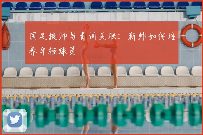 国足换帅与青训关联:新帅如何培养年轻球员