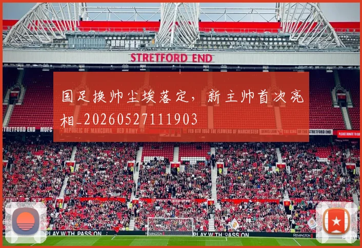 国足换帅尘埃落定,新主帅首次亮相_20260527111903