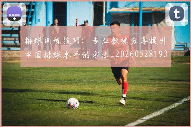 排球训练技巧:专业教练分享提升中国排球水平的方法_20260528193035