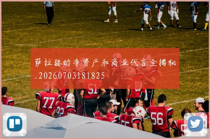 萨拉赫的净资产和商业代言全揭秘_20260703181825