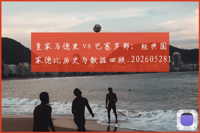 皇家马德里 vs 巴塞罗那:经典国家德比历史与数据回顾_20260528193536