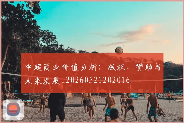 中超商业价值分析：版权、赞助与未来发展_20260521202016