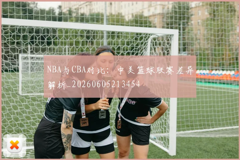 NBA与CBA对比:中美篮球联赛差异解析_20260605213454