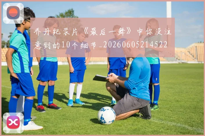 乔丹纪录片《最后一舞》中你没注意到的10个细节_20260605214522