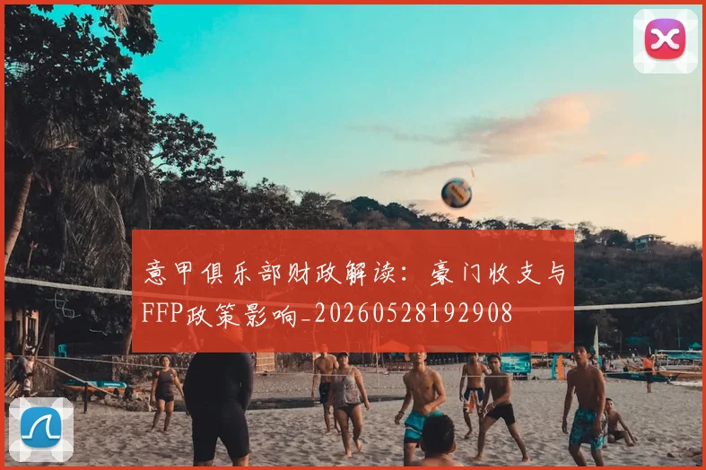 意甲俱乐部财政解读:豪门收支与FFP政策影响_20260528192908