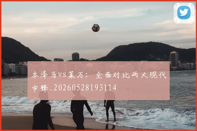 本泽马vs莱万:全面对比两大现代中锋_20260528193114