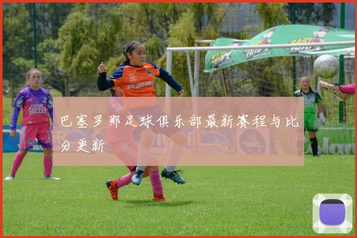巴塞罗那足球俱乐部最新赛程与比分更新