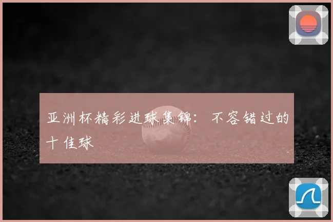 亚洲杯精彩进球集锦：不容错过的十佳球